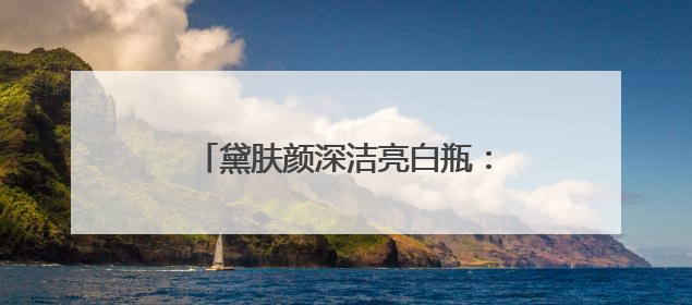 黛肤颜深洁亮白瓶：解锁肌肤透亮密码