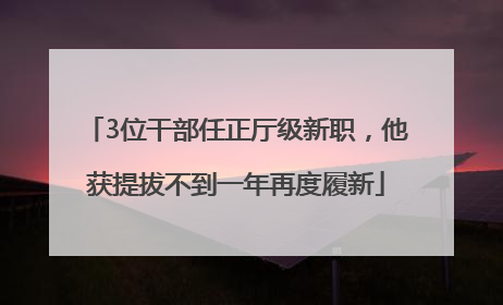 3位干部任正厅级新职，他获提拔不到一年再度履新