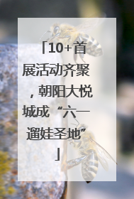 10+首展活动齐聚，朝阳大悦城成“六一遛娃圣地”