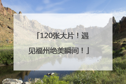 120张大片！遇见福州绝美瞬间！