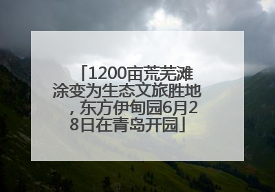 1200亩荒芜滩涂变为生态文旅胜地，东方伊甸园6月28日在青岛开园