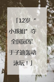 12岁“小孩姐”夺全国冠军 于子迪轰动泳坛！