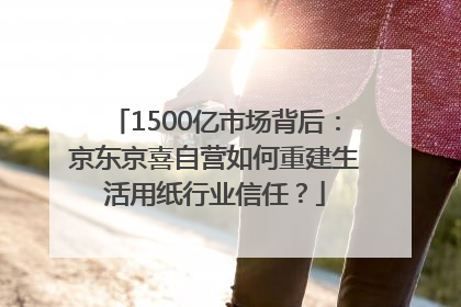 1500亿市场背后：京东京喜自营如何重建生活用纸行业信任？