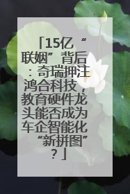 15亿“联姻”背后：奇瑞押注鸿合科技，教育硬件龙头能否成为车企智能化“新拼图”？