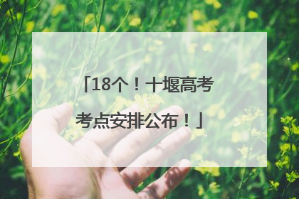18个！十堰高考考点安排公布！
