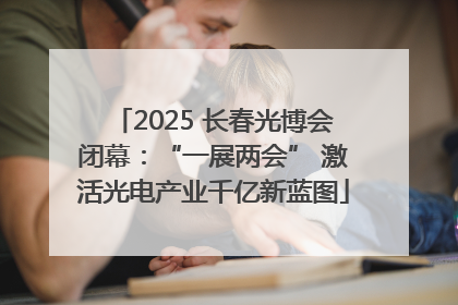 2025 长春光博会闭幕：“一展两会” 激活光电产业千亿新蓝图