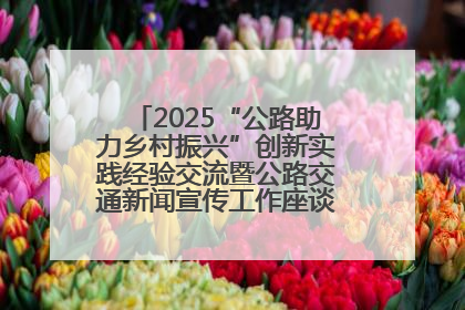 2025“公路助力乡村振兴”创新实践经验交流暨公路交通新闻宣传工作座谈会在十堰市举行