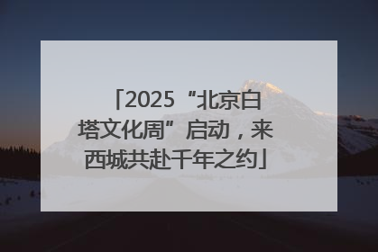 2025“北京白塔文化周”启动，来西城共赴千年之约