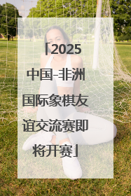 2025中国-非洲国际象棋友谊交流赛即将开赛