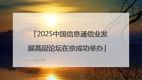 2025中国信息通信业发展高层论坛在京成功举办