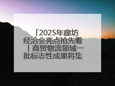 2025年廊坊经洽会亮点抢先看丨商贸物流领域一批标志性成果将集中发布