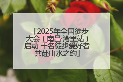 2025年全国徒步大会（南昌·湾里站）启动 千名徒步爱好者共赴山水之约