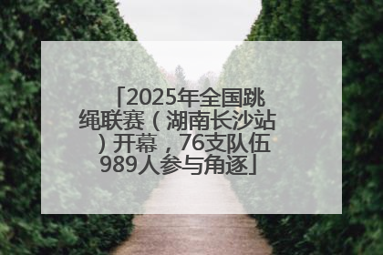 2025年全国跳绳联赛（湖南长沙站）开幕，76支队伍989人参与角逐
