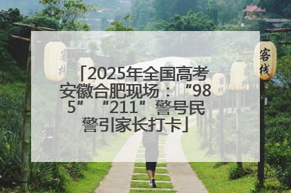 2025年全国高考安徽合肥现场：“985”“211”警号民警引家长打卡