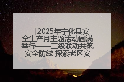 2025年宁化县安全生产月主题活动圆满举行——三级联动共筑安全防线 探索老区安全发展新路径