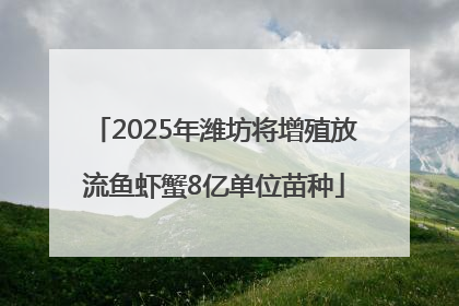 2025年潍坊将增殖放流鱼虾蟹8亿单位苗种