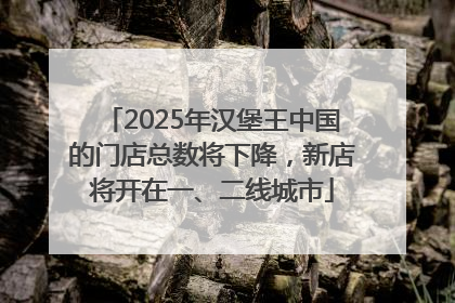 2025年汉堡王中国的门店总数将下降，新店将开在一、二线城市