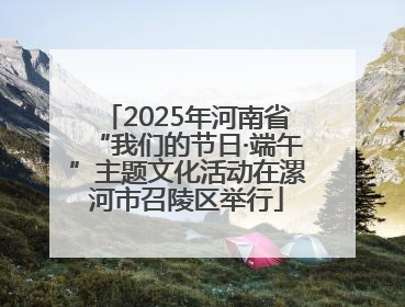 2025年河南省“我们的节日·端午”主题文化活动在漯河市召陵区举行
