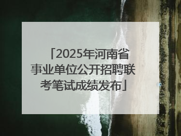 2025年河南省事业单位公开招聘联考笔试成绩发布