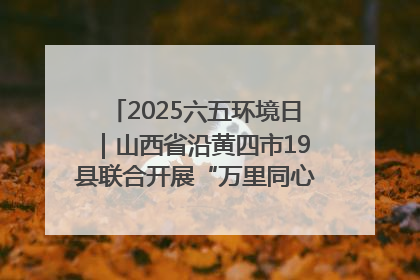 2025六五环境日｜山西省沿黄四市19县联合开展“万里同心，共护黄河”环保志愿者助力一泓清水入黄河公益活动
