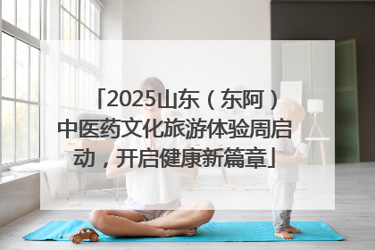 2025山东（东阿）中医药文化旅游体验周启动，开启健康新篇章