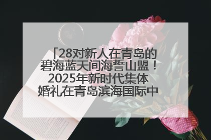 28对新人在青岛的碧海蓝天间海誓山盟！2025年新时代集体婚礼在青岛滨海国际中心文明实践广场举行
