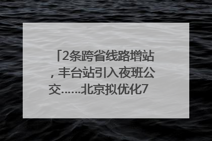2条跨省线路增站，丰台站引入夜班公交……北京拟优化7条公交线！