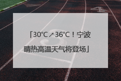 30℃↗36℃！宁波晴热高温天气将登场