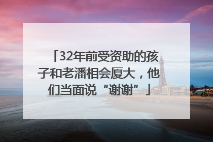32年前受资助的孩子和老潘相会厦大，他们当面说“谢谢”