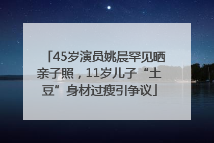 45岁演员姚晨罕见晒亲子照，11岁儿子“土豆”身材过瘦引争议