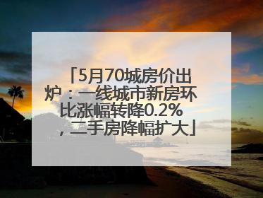 5月70城房价出炉：一线城市新房环比涨幅转降0.2%，二手房降幅扩大