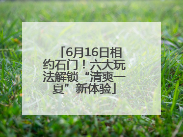 6月16日相约石门！六大玩法解锁“清爽一夏”新体验