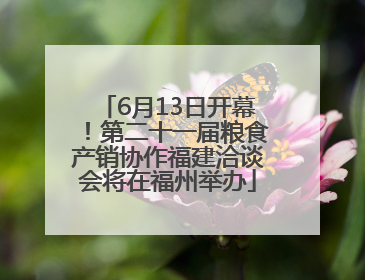 6月13日开幕！第二十一届粮食产销协作福建洽谈会将在福州举办