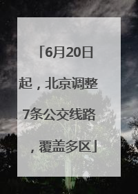 6月20日起，北京调整7条公交线路，覆盖多区