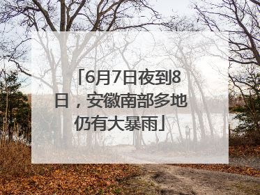 6月7日夜到8日，安徽南部多地仍有大暴雨
