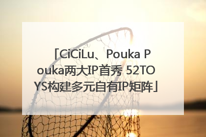 CiCiLu、Pouka Pouka两大IP首秀 52TOYS构建多元自有IP矩阵