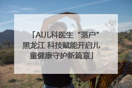 AI儿科医生“落户”黑龙江 科技赋能开启儿童健康守护新篇章