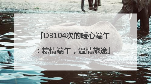 D3104次的暖心端午：粽情端午，温情旅途