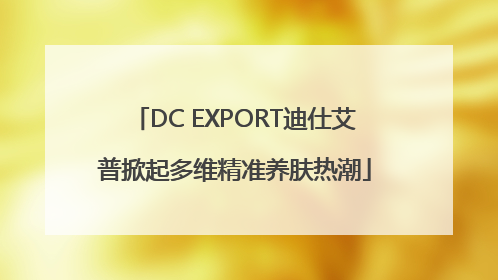 DC EXPORT迪仕艾普掀起多维精准养肤热潮