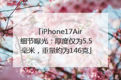 iPhone17Air细节曝光：厚度仅为5.5毫米，重量约为146克